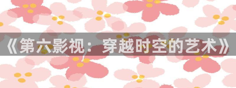 《第六影视：穿越时空的艺术》