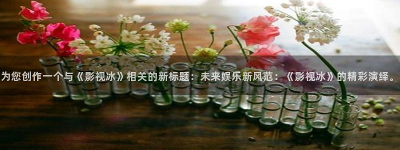 为您创作一个与《影视冰》相关的新标题：未来娱乐新风范：《影视冰》的精彩演绎。