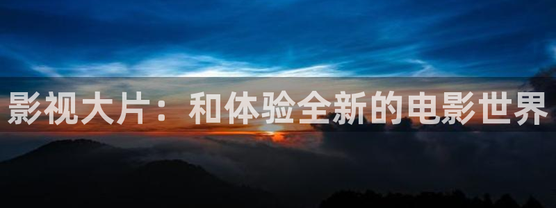 影视大片：和体验全新的电影世界